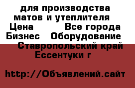 для производства матов и утеплителя › Цена ­ 100 - Все города Бизнес » Оборудование   . Ставропольский край,Ессентуки г.